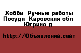 Хобби. Ручные работы Посуда. Кировская обл.,Югрино д.